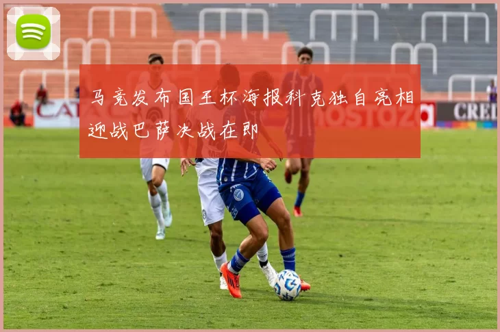 马竞发布国王杯海报科克独自亮相迎战巴萨决战在即