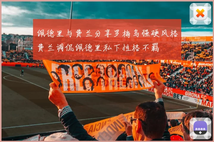 佩德里与费兰分享罗梅乌强硬风格费兰调侃佩德里私下性格不羁