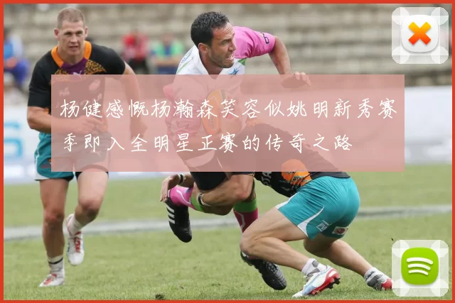 杨健感慨杨瀚森笑容似姚明新秀赛季即入全明星正赛的传奇之路