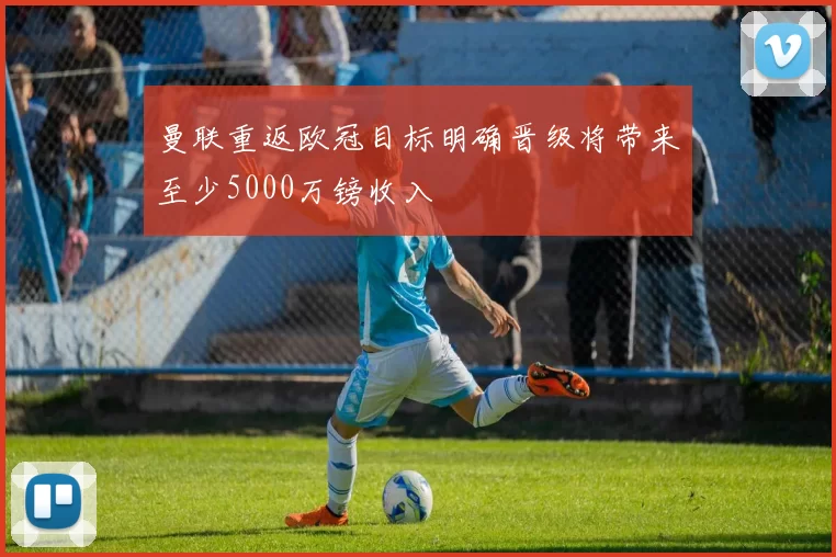 曼联重返欧冠目标明确晋级将带来至少5000万镑收入