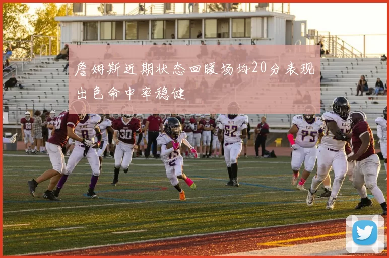 詹姆斯近期状态回暖场均20分表现出色命中率稳健