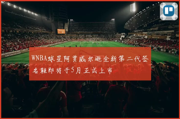 WNBA球星阿贾威尔逊全新第二代签名鞋即将于5月正式上市