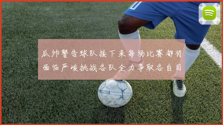 瓜帅警告球队接下来每场比赛都将面临严峻挑战各队全力争取各自目标