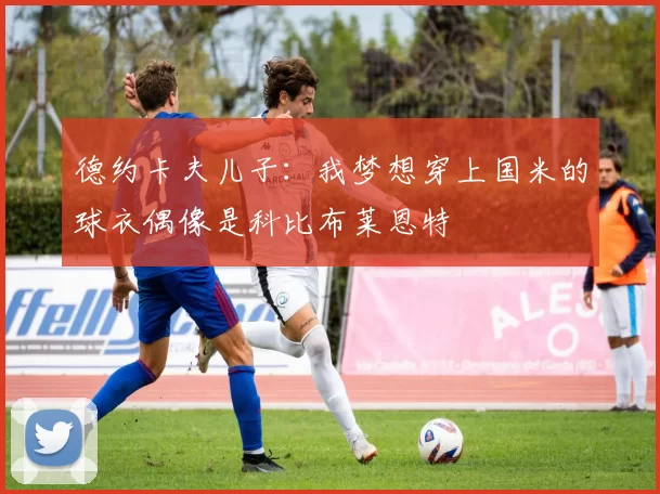 德约卡夫儿子：我梦想穿上国米的球衣偶像是科比布莱恩特