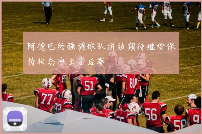 阿德巴约强调球队拼劲期待继续保持状态冲击季后赛