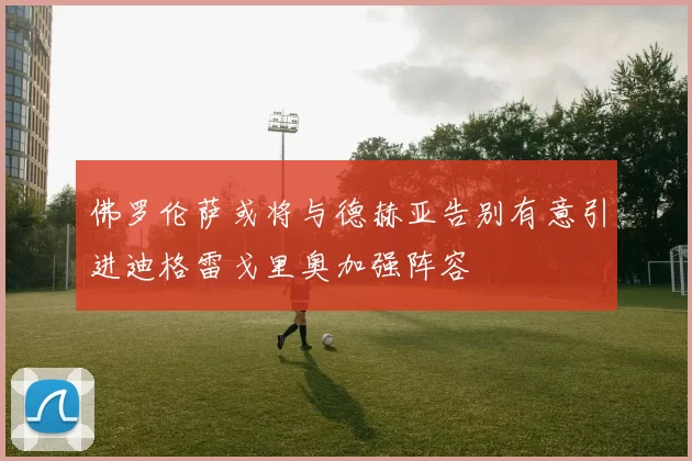 佛罗伦萨或将与德赫亚告别有意引进迪格雷戈里奥加强阵容