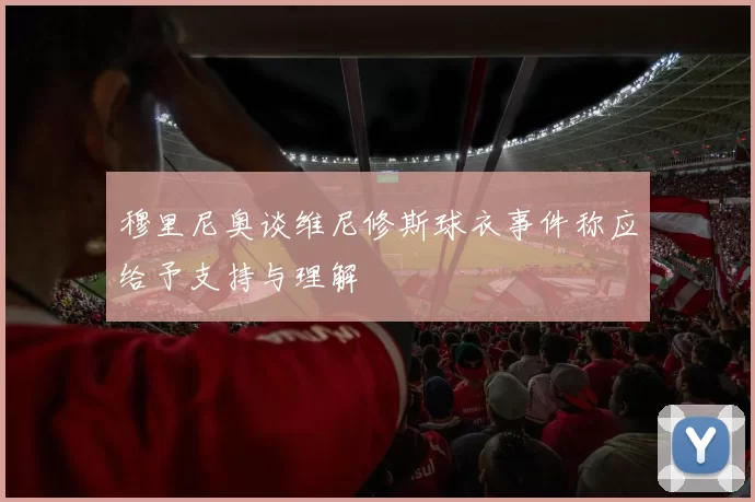 穆里尼奥谈维尼修斯球衣事件称应给予支持与理解