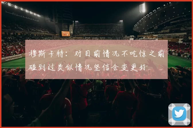 穆斯卡特：对目前情况不吃惊之前碰到过类似情况坚信会变更好