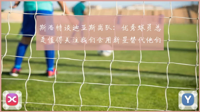 斯洛特谈迪亚斯离队：优秀球员总是值得关注我们会用新星替代他们