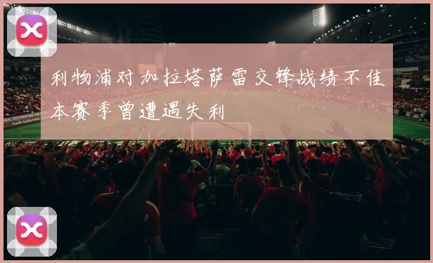 利物浦对加拉塔萨雷交锋战绩不佳本赛季曾遭遇失利