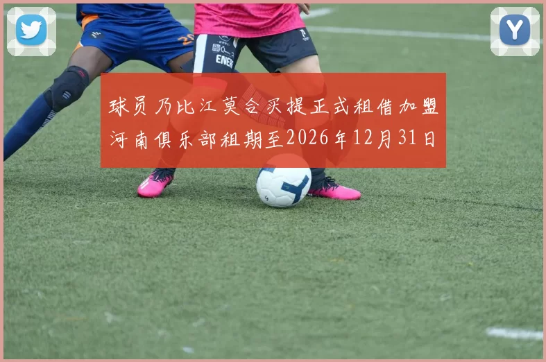 球员乃比江莫合买提正式租借加盟河南俱乐部租期至2026年12月31日