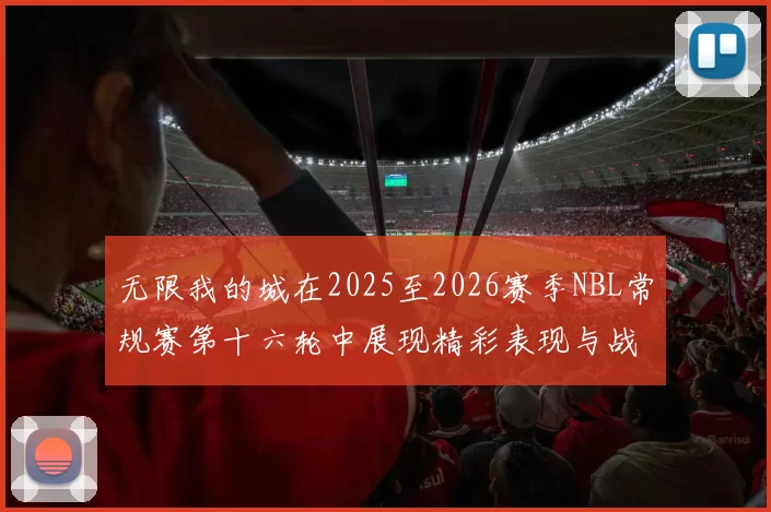 无限我的城在2025至2026赛季NBL常规赛第十六轮中展现精彩表现与战术分析