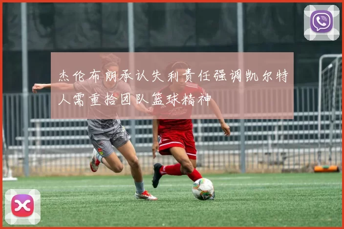 杰伦布朗承认失利责任强调凯尔特人需重拾团队篮球精神