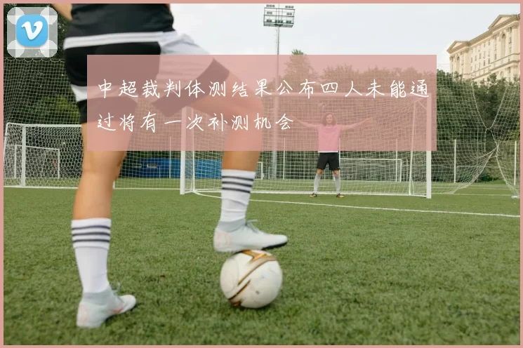 中超裁判体测结果公布四人未能通过将有一次补测机会