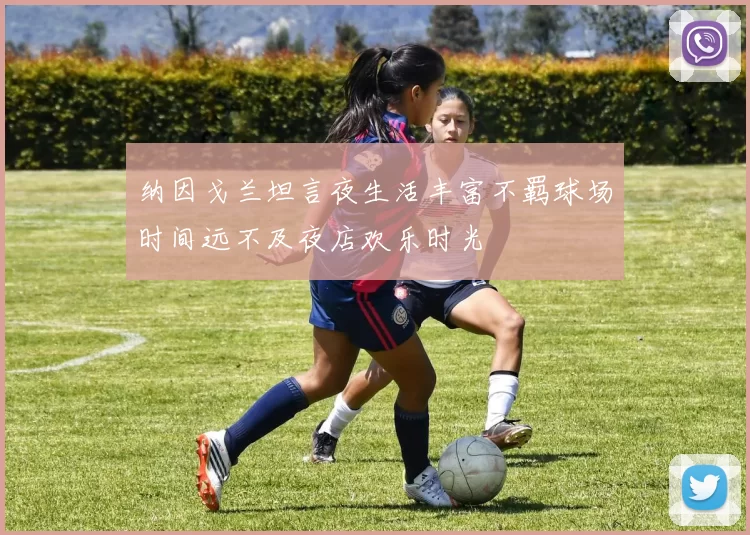 纳因戈兰坦言夜生活丰富不羁球场时间远不及夜店欢乐时光