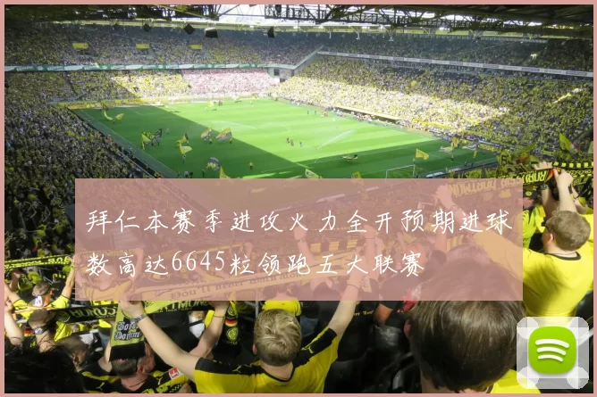 拜仁本赛季进攻火力全开预期进球数高达6645粒领跑五大联赛