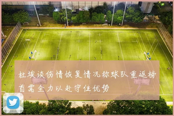 杜埃谈伤情恢复情况称球队重返榜首需全力以赴守住优势