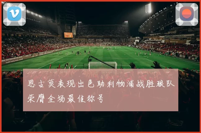 恩古莫表现出色助利物浦战胜狼队荣膺全场最佳称号