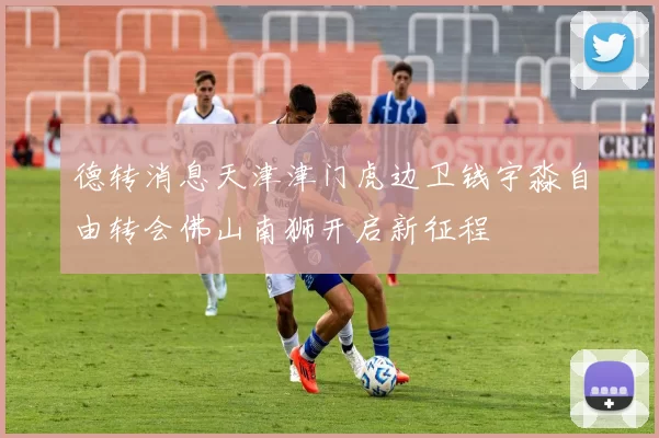 德转消息天津津门虎边卫钱宇淼自由转会佛山南狮开启新征程