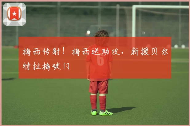 梅西传射！梅西送助攻，新援贝尔特拉梅破门