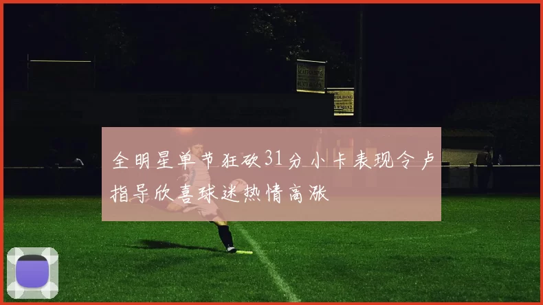 全明星单节狂砍31分小卡表现令卢指导欣喜球迷热情高涨