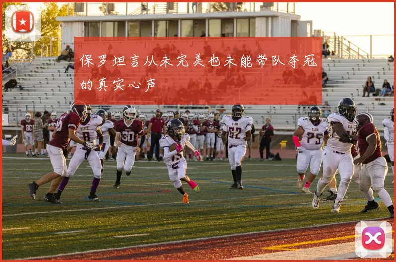 保罗坦言从未完美也未能带队夺冠的真实心声