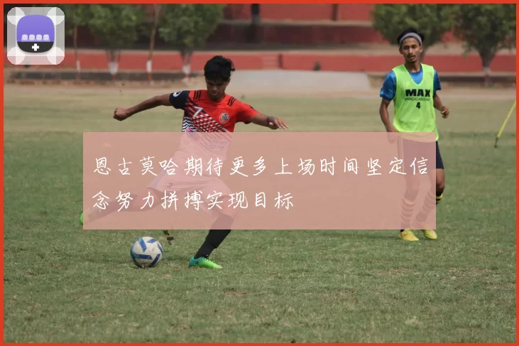 恩古莫哈期待更多上场时间坚定信念努力拼搏实现目标