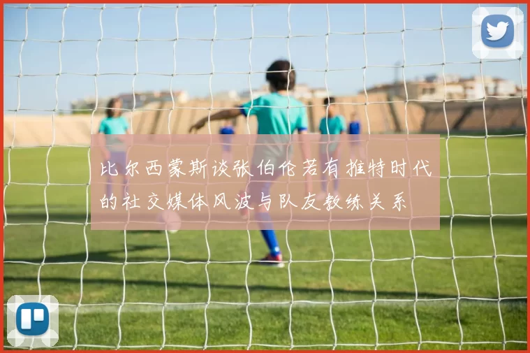 比尔西蒙斯谈张伯伦若有推特时代的社交媒体风波与队友教练关系