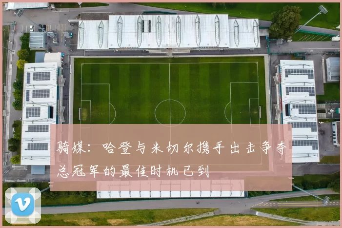 骑媒：哈登与米切尔携手出击争夺总冠军的最佳时机已到